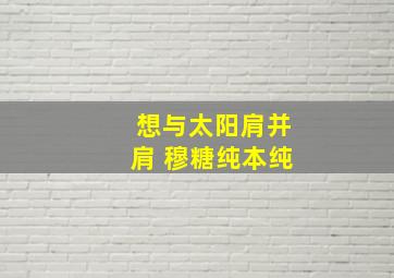 想与太阳肩并肩 穆糖纯本纯